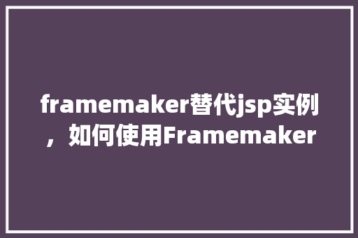 framemaker替代jsp实例，如何使用Framemaker替代JSP实例进行页面设计