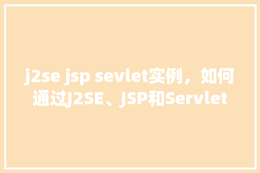 j2se jsp sevlet实例，如何通过J2SE、JSP和Servlet创建一个简单的实例项目