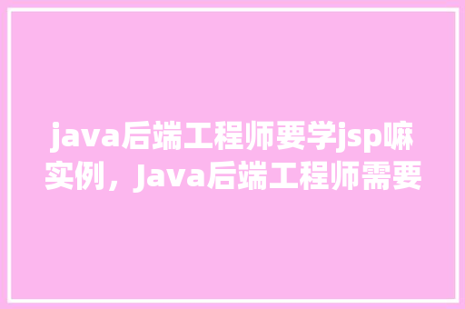 java后端工程师要学jsp嘛实例，Java后端工程师需要学习JSP吗实例分析