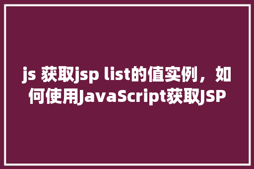 js 获取jsp list的值实例，如何使用JavaScript获取JSP页面中的List值实例讲解