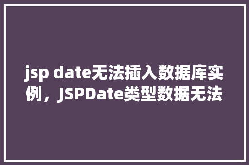 jsp date无法插入数据库实例，JSPDate类型数据无法插入数据库实例的原因分析及解决方法