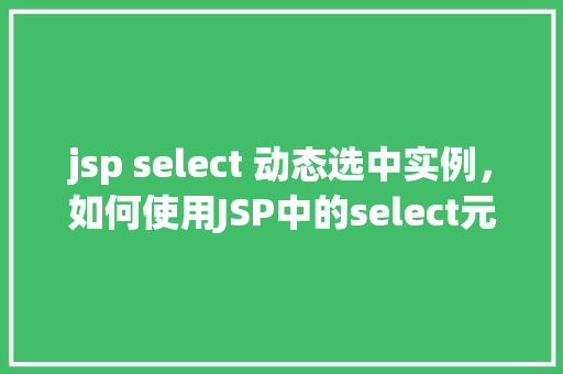 jsp select 动态选中实例，如何使用JSP中的select元素实现动态选中实例
