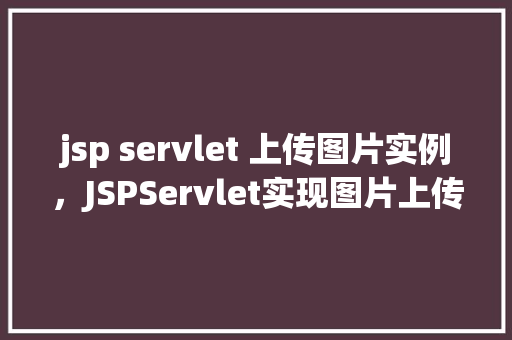 jsp servlet 上传图片实例，JSPServlet实现图片上传的详细步骤实例