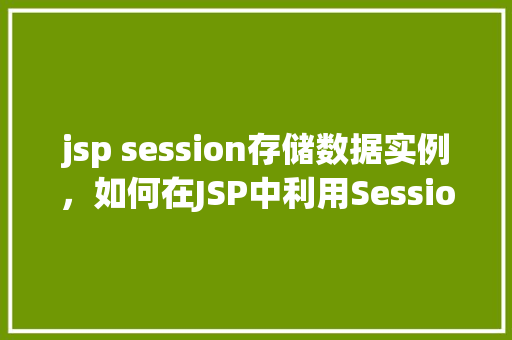 jsp session存储数据实例，如何在JSP中利用Session存储数据实例介绍