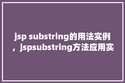 jsp substring的用法实例，jspsubstring方法应用实例详解
