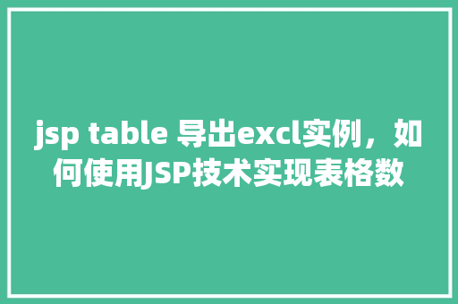 jsp table 导出excl实例，如何使用JSP技术实现表格数据导出为Excel实例教程  第1张