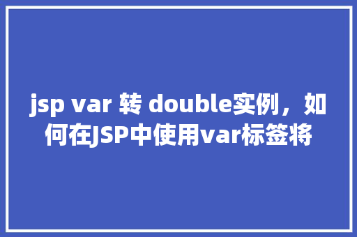 jsp var 转 double实例，如何在JSP中使用var标签将字符串转换为double类型实例