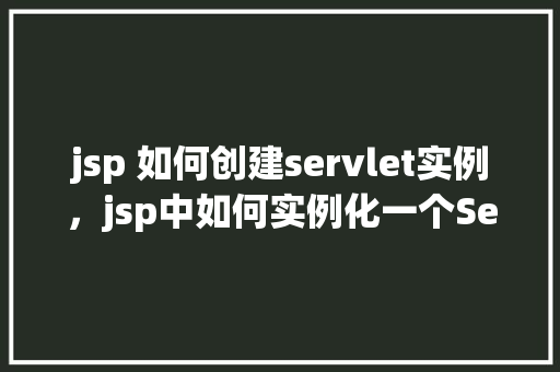 jsp 如何创建servlet实例，jsp中如何实例化一个Servlet对象  第1张
