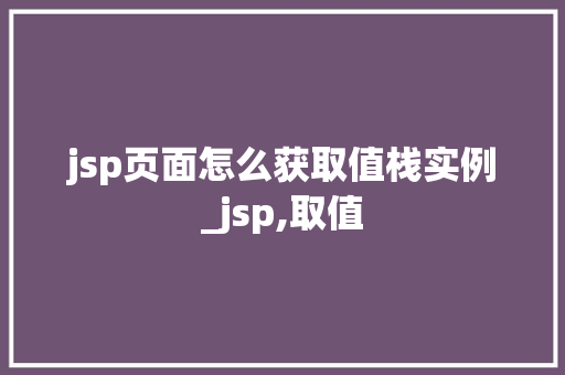 jsp页面怎么获取值栈实例_jsp,取值