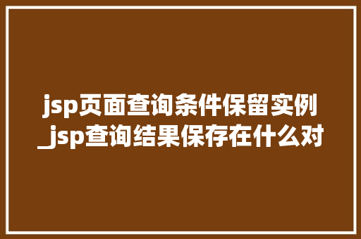 jsp页面查询条件保留实例_jsp查询结果保存在什么对象中