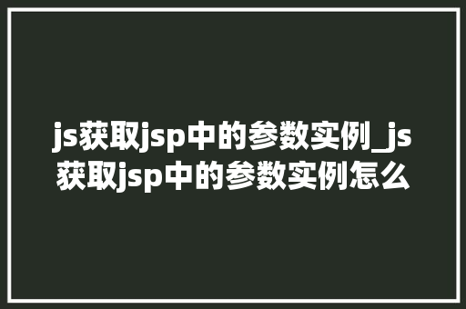 js获取jsp中的参数实例_js获取jsp中的参数实例怎么写