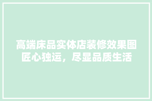 高端床品实体店装修效果图匠心独运，尽显品质生活