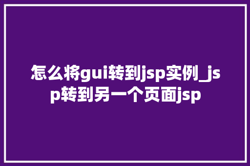 怎么将gui转到jsp实例_jsp转到另一个页面jsp