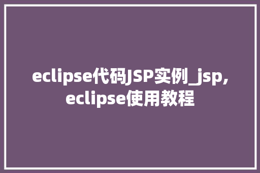 eclipse代码JSP实例_jsp,eclipse使用教程