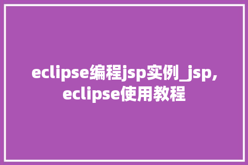eclipse编程jsp实例_jsp,eclipse使用教程