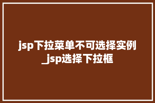 jsp下拉菜单不可选择实例_jsp选择下拉框