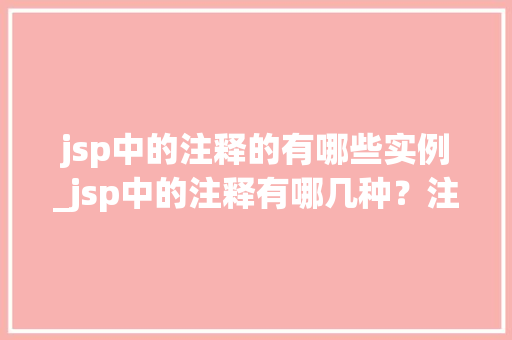 jsp中的注释的有哪些实例_jsp中的注释有哪几种？注释有什么作用？