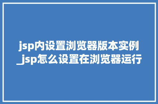 jsp内设置浏览器版本实例_jsp怎么设置在浏览器运行