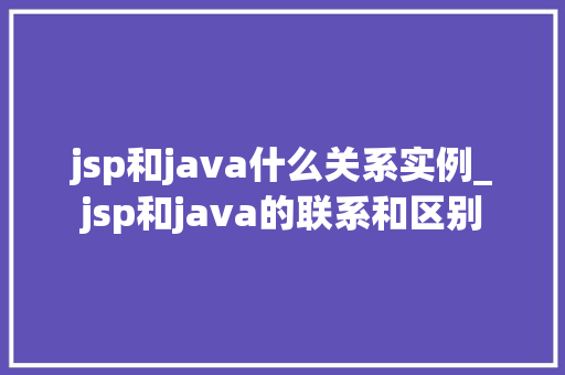 jsp和java什么关系实例_jsp和java的联系和区别