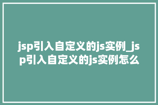 jsp引入自定义的js实例_jsp引入自定义的js实例怎么用