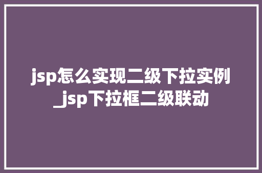 jsp怎么实现二级下拉实例_jsp下拉框二级联动