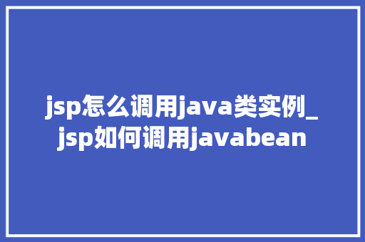 jsp怎么调用java类实例_jsp如何调用javabean  第1张