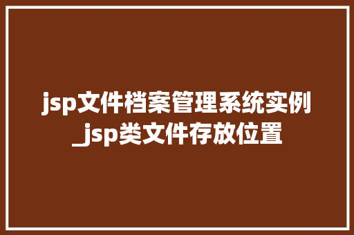 jsp文件档案管理系统实例_jsp类文件存放位置