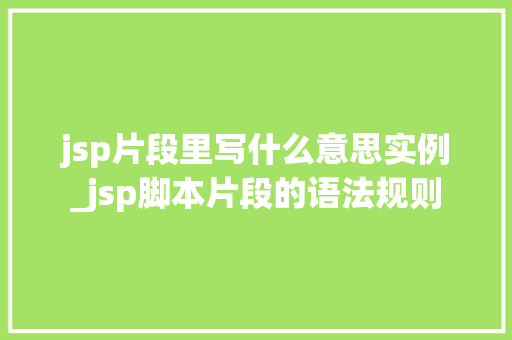jsp片段里写什么意思实例_jsp脚本片段的语法规则  第1张
