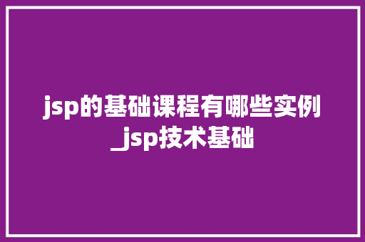 jsp的基础课程有哪些实例_jsp技术基础