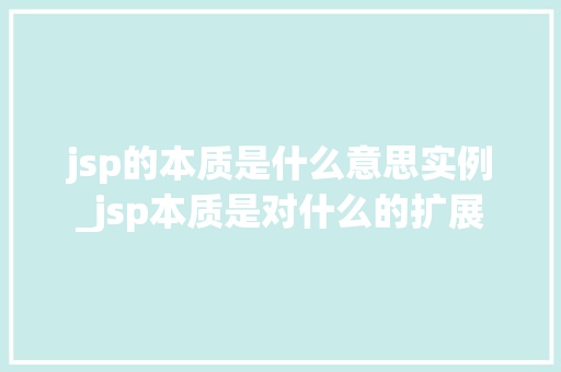 jsp的本质是什么意思实例_jsp本质是对什么的扩展