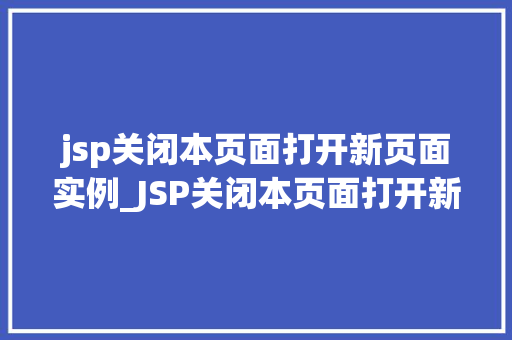 jsp关闭本页面打开新页面实例_JSP关闭本页面打开新页面实例详解轻松实现页面跳转