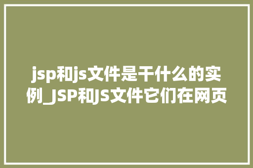 jsp和js文件是干什么的实例_JSP和JS文件它们在网页开发中的神奇作用