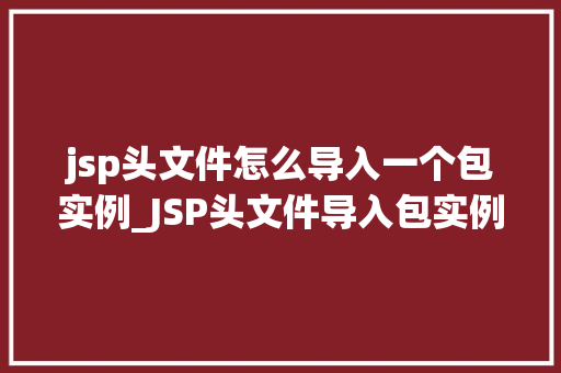 jsp头文件怎么导入一个包实例_JSP头文件导入包实例轻松入门指南