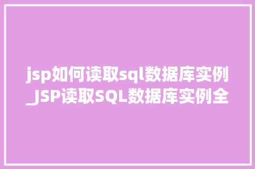jsp如何读取sql数据库实例_JSP读取SQL数据库实例全攻略从入门到精通