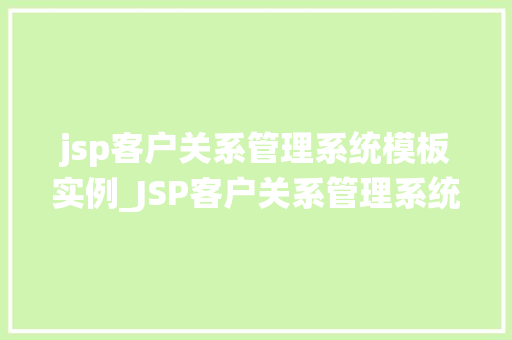 jsp客户关系管理系统模板实例_JSP客户关系管理系统模板实例打造高效客户服务体验