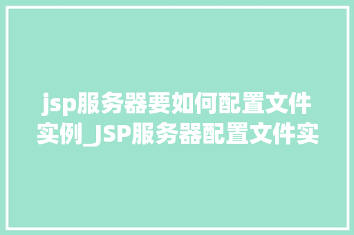 jsp服务器要如何配置文件实例_JSP服务器配置文件实例详解与步骤