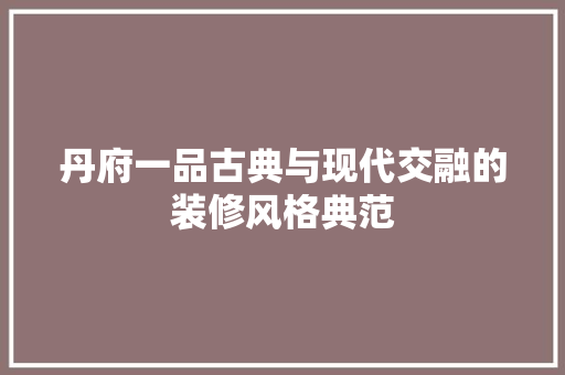丹府一品古典与现代交融的装修风格典范