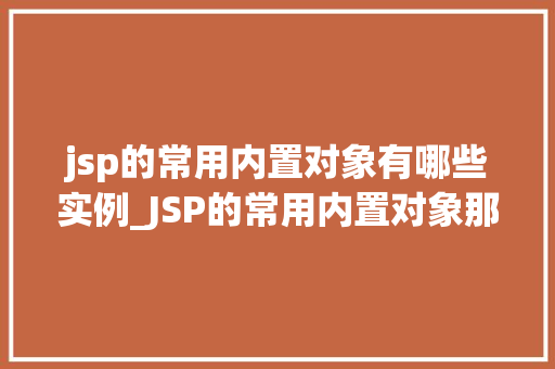 jsp的常用内置对象有哪些实例_JSP的常用内置对象那些不可或缺的实例