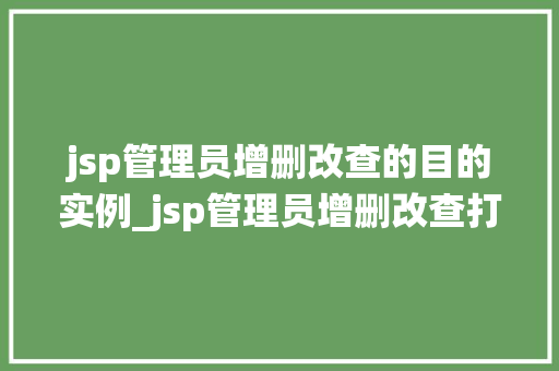 jsp管理员增删改查的目的实例_jsp管理员增删改查打造高效网站后台管理系统的关键实例