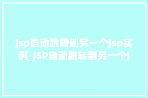 jsp自动跳转到另一个jsp实例_JSP自动跳转到另一个JSP实例实现页面间无缝切换的秘密武器  第1张
