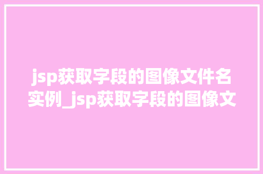 jsp获取字段的图像文件名实例_jsp获取字段的图像文件名实例详解轻松实现文件展示