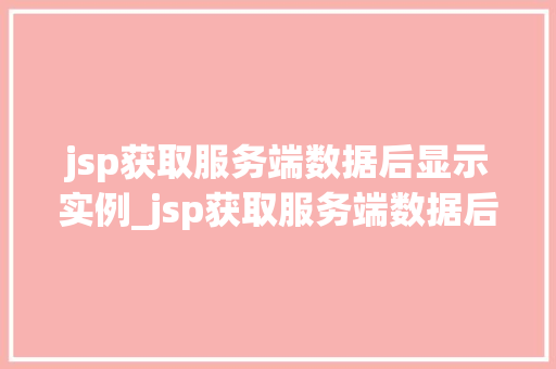 jsp获取服务端数据后显示实例_jsp获取服务端数据后显示实例详细与实战操作