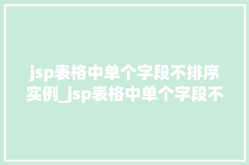 jsp表格中单个字段不排序实例_jsp表格中单个字段不排序实例详解解决方法与方法分享