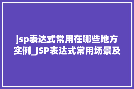jsp表达式常用在哪些地方实例_JSP表达式常用场景及实例详解