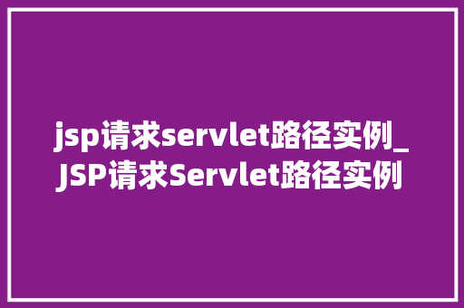 jsp请求servlet路径实例_JSP请求Servlet路径实例详细浅出与实战