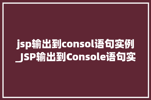 jsp输出到consol语句实例_JSP输出到Console语句实例实战与代码演示