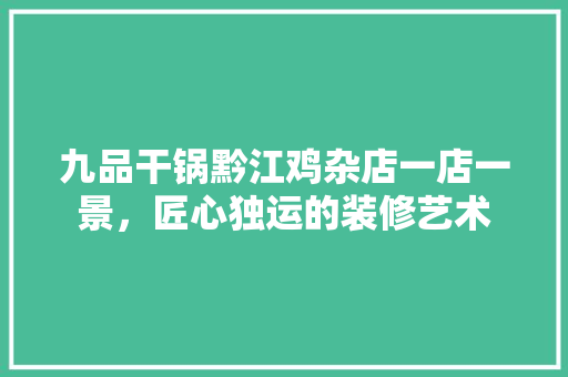 九品干锅黔江鸡杂店一店一景，匠心独运的装修艺术