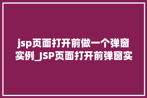 jsp页面打开前做一个弹窗实例_JSP页面打开前弹窗实例打造个化用户体验的方法