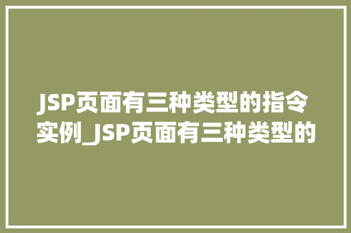JSP页面有三种类型的指令实例_JSP页面有三种类型的指令实例了解指令，轻松入门JSP开发
