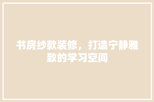 书房纱款装修，打造宁静雅致的学习空间